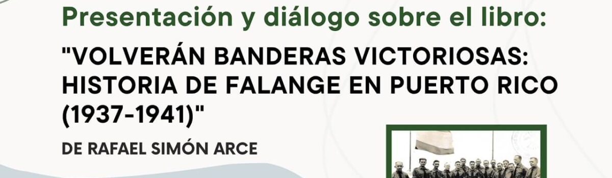 Presentación y diálogo sobre el libro: “VOLVERÁN BANDERAS VICTORIOSAS: HISTORIA DE FALANGE EN PUERTO RICO (1937-1941)” de Rafael Simón Arce