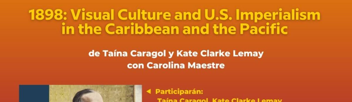 Presentación y conversatorio: 1898: Visual Culture and US Imperialism in the Caribbean and the Pacific