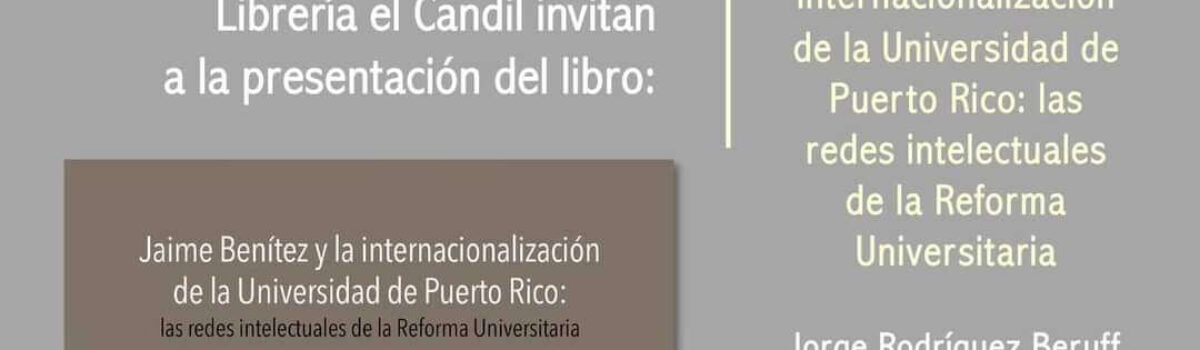 Presentación del libro: Jaime Benítez y la internacionalización de la Universidad de Puerto Rico: las redes intelectuales de la Reforma Universitaria por Jorge Rodríguez Beruff