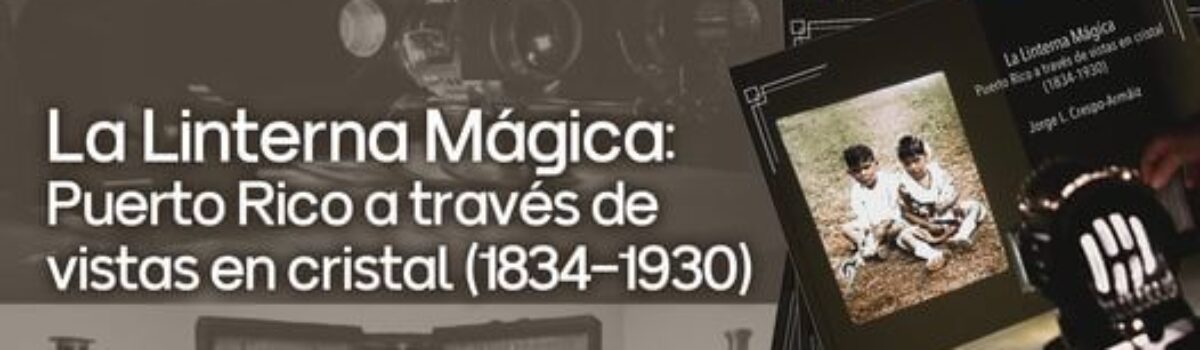 Presentación del nuevo libro: La Linterna Mágica: Puerto Rico a través de vistas en cristal (1834-1930) del Dr. Jorge L. Crespo